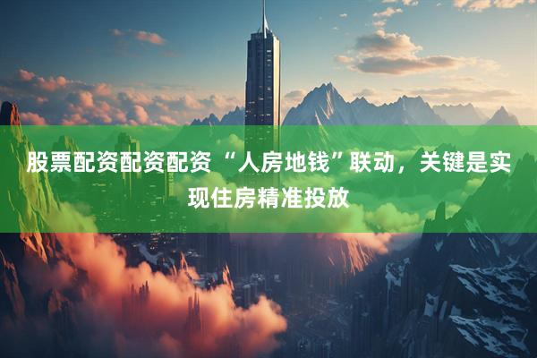 股票配资配资配资 “人房地钱”联动，关键是实现住房精准投放