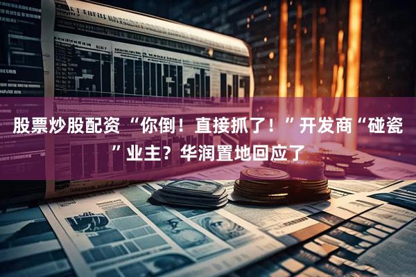 股票炒股配资 “你倒！直接抓了！”开发商“碰瓷”业主？华润置地回应了