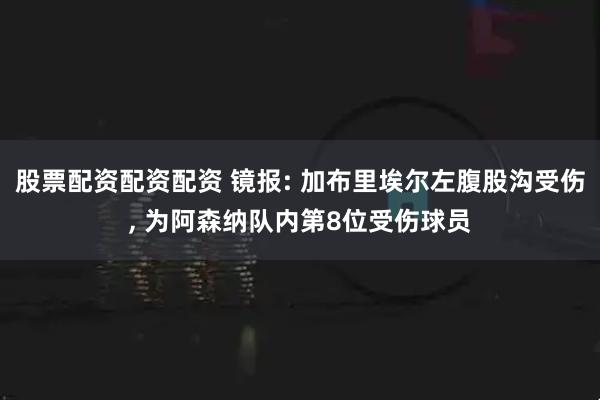 股票配资配资配资 镜报: 加布里埃尔左腹股沟受伤, 为阿森纳队内第8位受伤球员