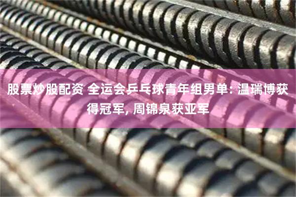 股票炒股配资 全运会乒乓球青年组男单: 温瑞博获得冠军, 周锦泉获亚军