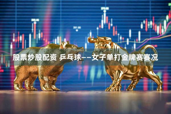 股票炒股配资 乒乓球——女子单打金牌赛赛况