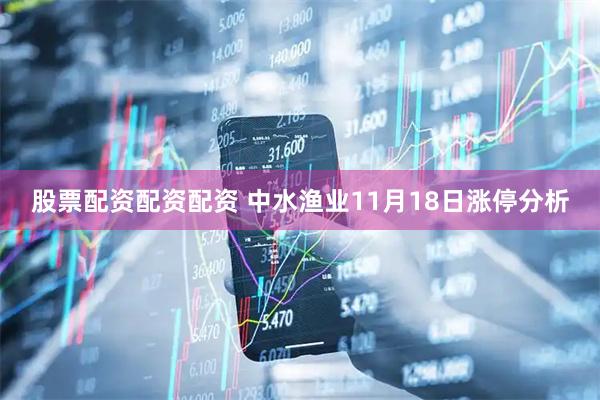 股票配资配资配资 中水渔业11月18日涨停分析