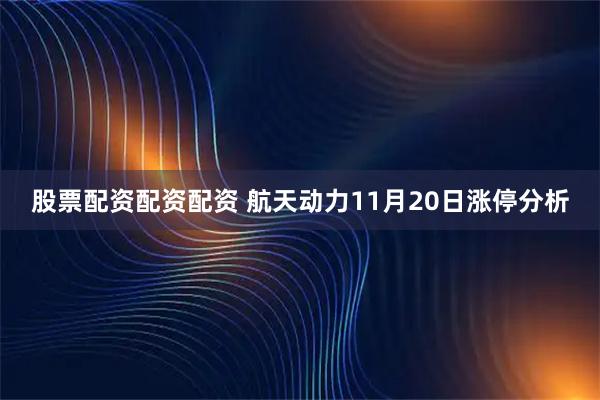 股票配资配资配资 航天动力11月20日涨停分析