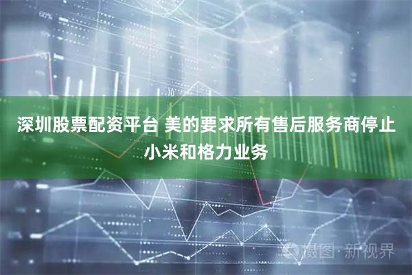 深圳股票配资平台 美的要求所有售后服务商停止小米和格力业务