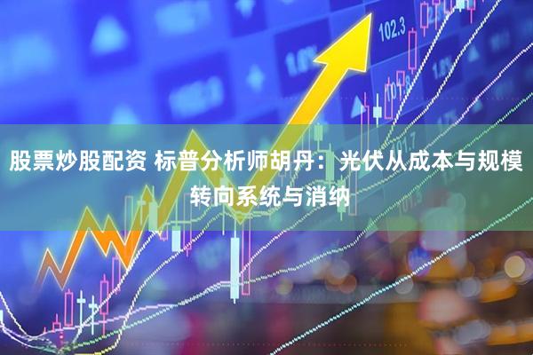 股票炒股配资 标普分析师胡丹：光伏从成本与规模 转向系统与消纳