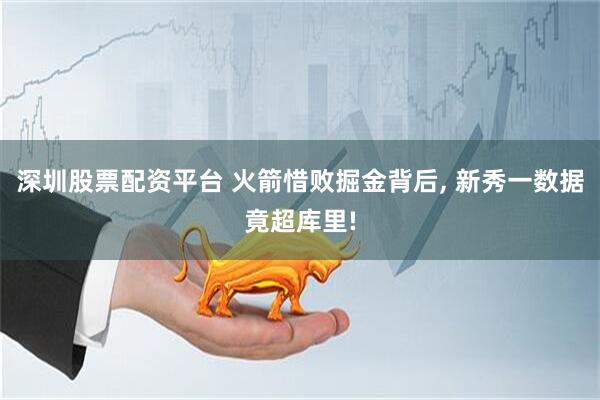 深圳股票配资平台 火箭惜败掘金背后, 新秀一数据竟超库里!