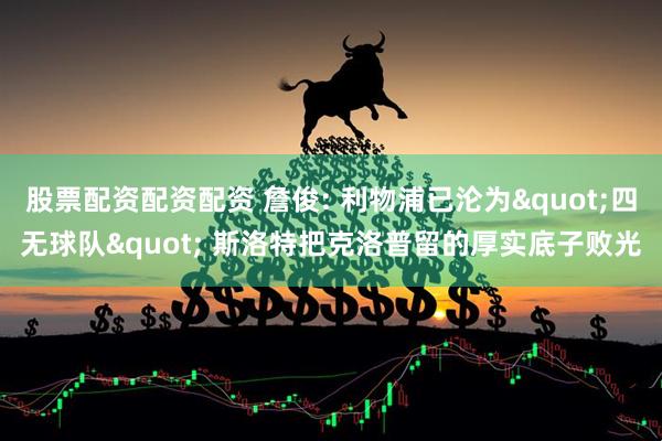股票配资配资配资 詹俊: 利物浦已沦为"四无球队" 斯洛特把克洛普留的厚实底子败光