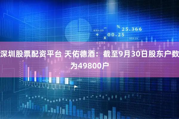 深圳股票配资平台 天佑德酒：截至9月30日股东户数为49800户