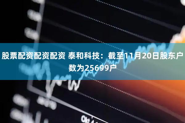 股票配资配资配资 泰和科技：截至11月20日股东户数为25699户