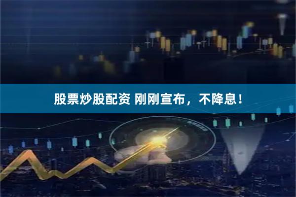 股票炒股配资 刚刚宣布，不降息！