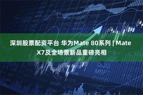 深圳股票配资平台 华为Mate 80系列 | Mate X7及全场景新品重磅亮相