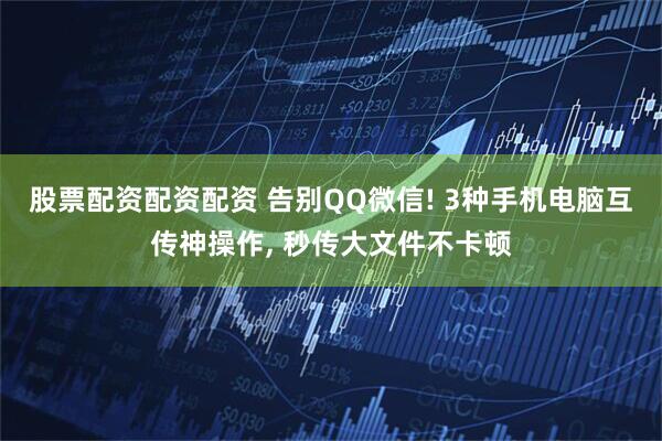 股票配资配资配资 告别QQ微信! 3种手机电脑互传神操作, 秒传大文件不卡顿