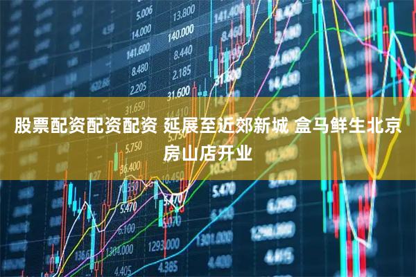 股票配资配资配资 延展至近郊新城 盒马鲜生北京房山店开业