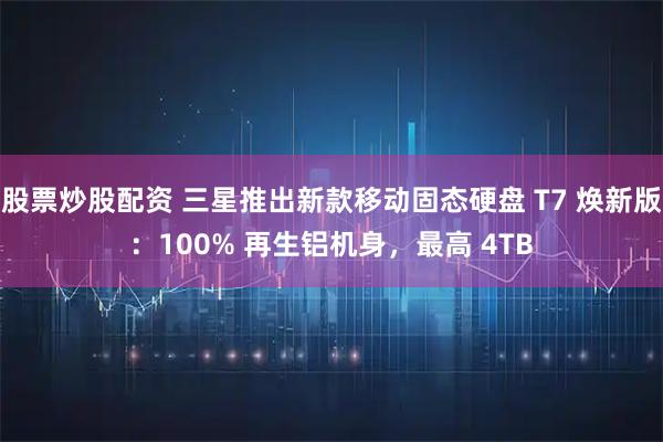 股票炒股配资 三星推出新款移动固态硬盘 T7 焕新版：100% 再生铝机身，最高 4TB
