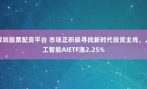 深圳股票配资平台 市场正积极寻找新时代投资主线，人工智能AIETF涨2.25%