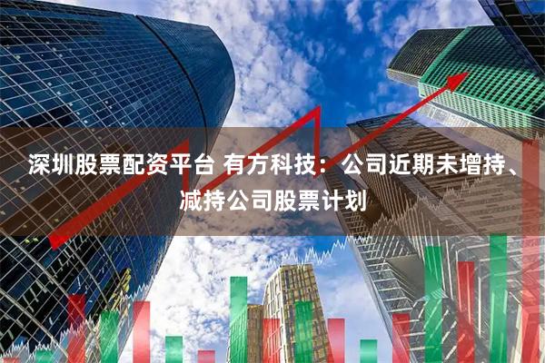 深圳股票配资平台 有方科技：公司近期未增持、减持公司股票计划
