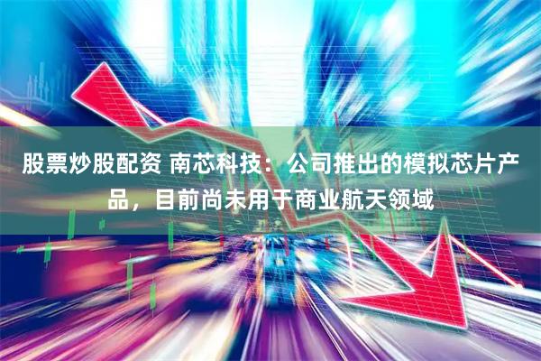 股票炒股配资 南芯科技：公司推出的模拟芯片产品，目前尚未用于商业航天领域