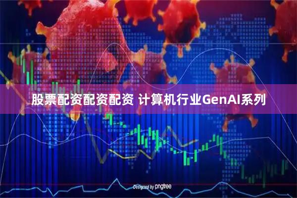 股票配资配资配资 计算机行业GenAI系列