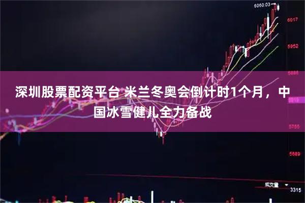 深圳股票配资平台 米兰冬奥会倒计时1个月，中国冰雪健儿全力备战