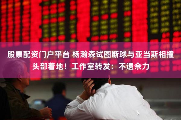 股票配资门户平台 杨瀚森试图断球与亚当斯相撞头部着地！工作室转发：不遗余力