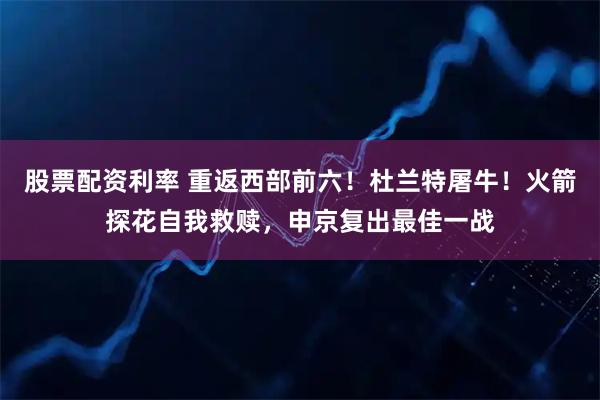 股票配资利率 重返西部前六！杜兰特屠牛！火箭探花自我救赎，申京复出最佳一战
