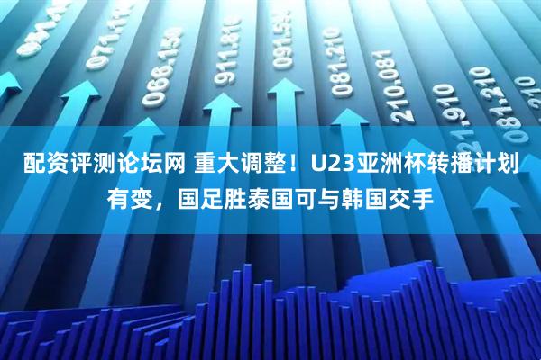 配资评测论坛网 重大调整！U23亚洲杯转播计划有变，国足胜泰国可与韩国交手