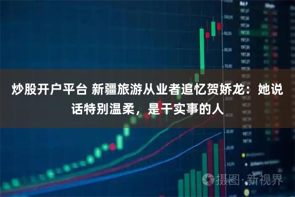 炒股开户平台 新疆旅游从业者追忆贺娇龙：她说话特别温柔，是干实事的人