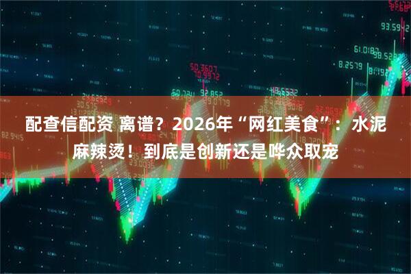 配查信配资 离谱？2026年“网红美食”：水泥麻辣烫！到底是创新还是哗众取宠