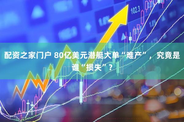 配资之家门户 80亿美元潜艇大单“难产”，究竟是谁“损失”？