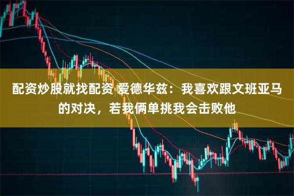 配资炒股就找配资 爱德华兹：我喜欢跟文班亚马的对决，若我俩单挑我会击败他