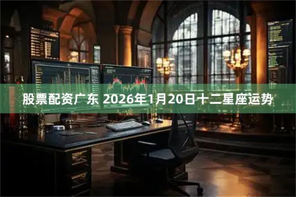 股票配资广东 2026年1月20日十二星座运势