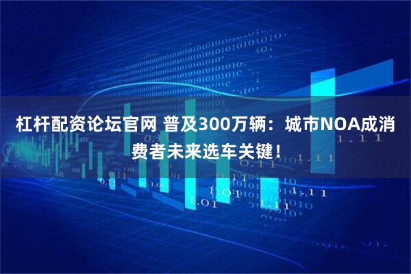 杠杆配资论坛官网 普及300万辆：城市NOA成消费者未来选车关键！