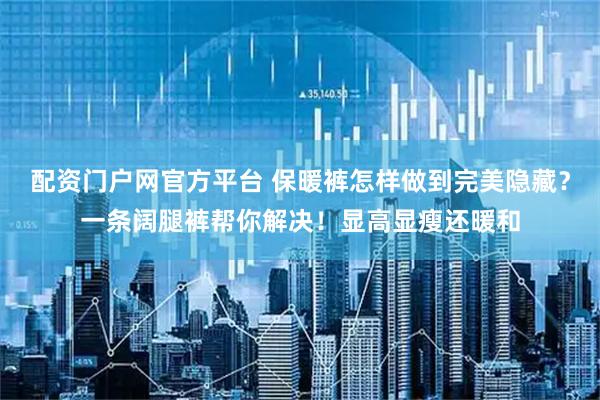 配资门户网官方平台 保暖裤怎样做到完美隐藏？一条阔腿裤帮你解决！显高显瘦还暖和