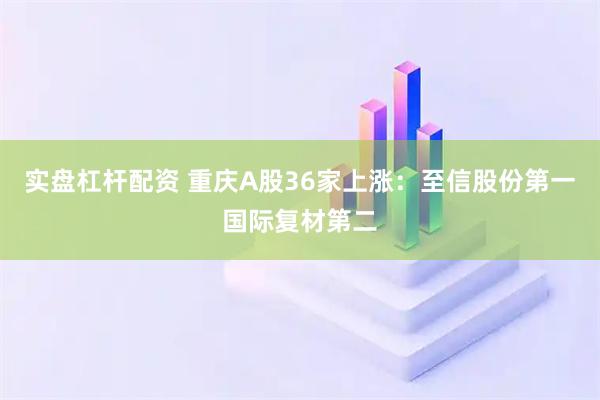 实盘杠杆配资 重庆A股36家上涨：至信股份第一国际复材第二