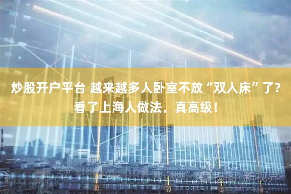 炒股开户平台 越来越多人卧室不放“双人床”了？看了上海人做法，真高级！