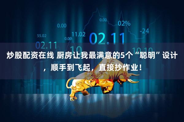 炒股配资在线 厨房让我最满意的5个“聪明”设计，顺手到飞起，直接抄作业！