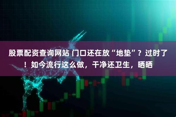 股票配资查询网站 门口还在放“地垫”？过时了！如今流行这么做，干净还卫生，晒晒