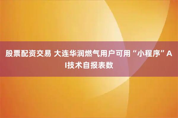 股票配资交易 大连华润燃气用户可用“小程序”AI技术自报表数