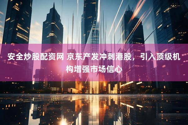 安全炒股配资网 京东产发冲刺港股，引入顶级机构增强市场信心
