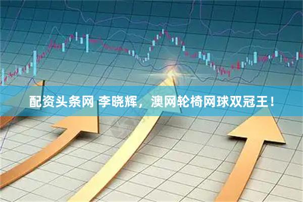 配资头条网 李晓辉，澳网轮椅网球双冠王！