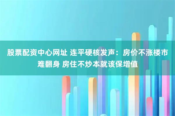 股票配资中心网址 连平硬核发声：房价不涨楼市难翻身 房住不炒本就该保增值