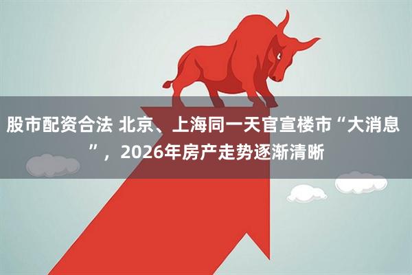 股市配资合法 北京、上海同一天官宣楼市“大消息 ”，2026年房产走势逐渐清晰