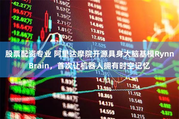 股票配资专业 阿里达摩院开源具身大脑基模RynnBrain，首次让机器人拥有时空记忆