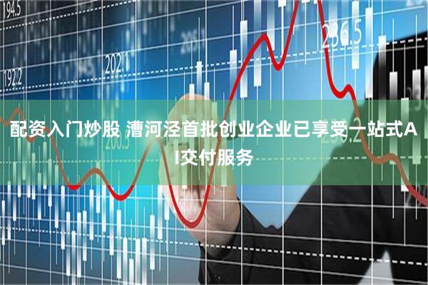 配资入门炒股 漕河泾首批创业企业已享受一站式AI交付服务