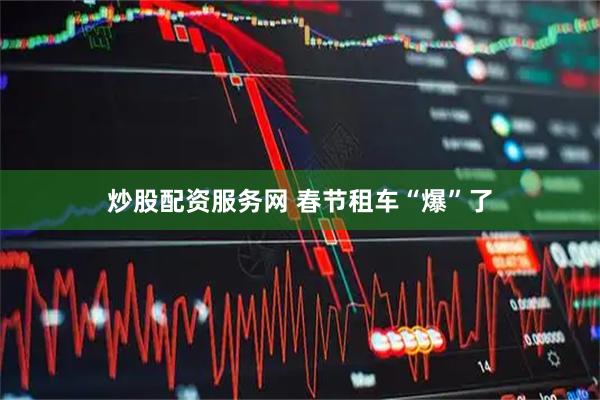 炒股配资服务网 春节租车“爆”了