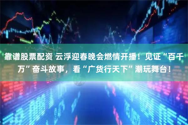 靠谱股票配资 云浮迎春晚会燃情开播！见证“百千万”奋斗故事，看“广货行天下”潮玩舞台！