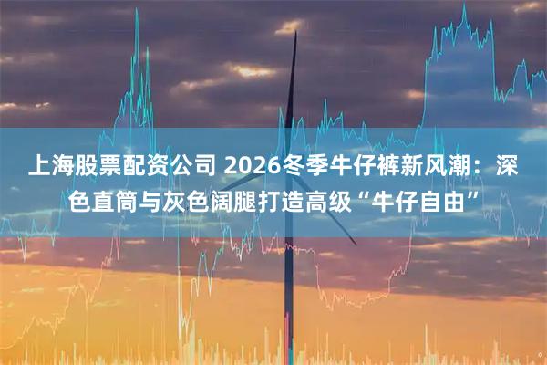 上海股票配资公司 2026冬季牛仔裤新风潮：深色直筒与灰色阔腿打造高级“牛仔自由”
