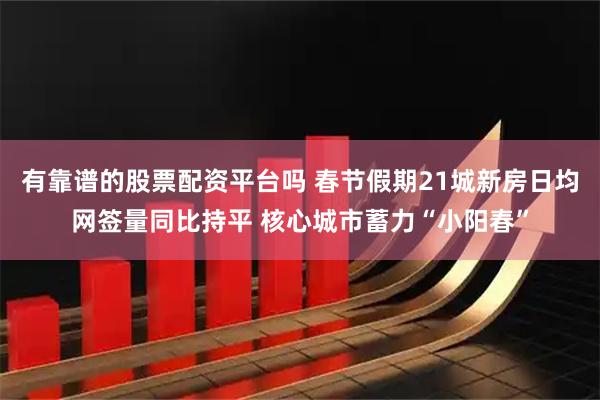 有靠谱的股票配资平台吗 春节假期21城新房日均网签量同比持平 核心城市蓄力“小阳春”
