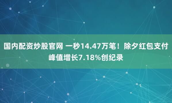 国内配资炒股官网 一秒14.47万笔！除夕红包支付峰值增长7.18%创纪录