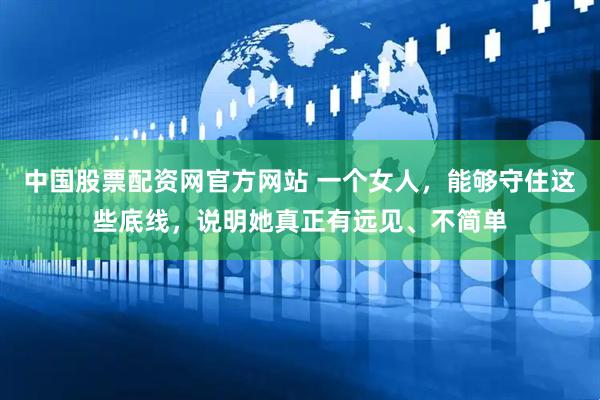 中国股票配资网官方网站 一个女人，能够守住这些底线，说明她真正有远见、不简单
